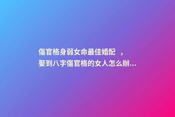 傷官格身弱女命最佳婚配，娶到八字傷官格的女人怎么辦 傷官格女命